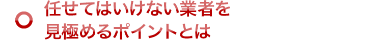 任せてはいけない業者を見極めるポイントとは